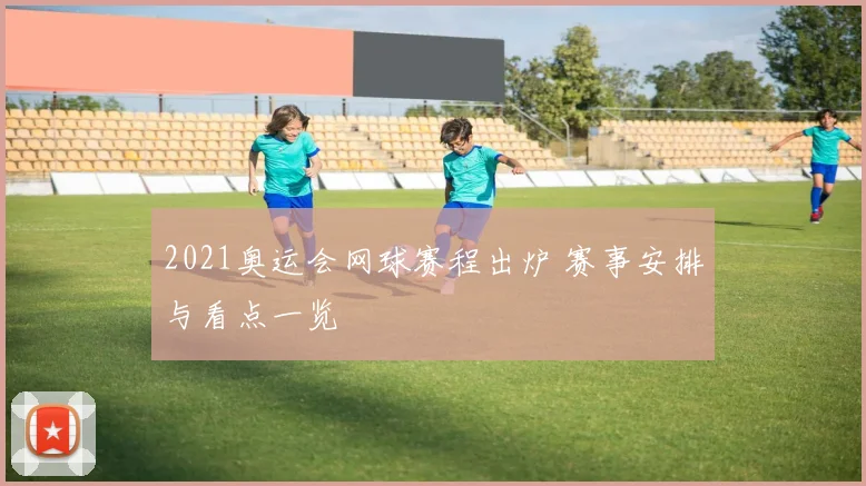 2021奥运会网球赛程出炉 赛事安排与看点一览