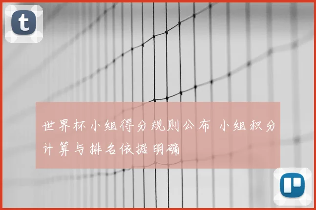 世界杯小组得分规则公布 小组积分计算与排名依据明确