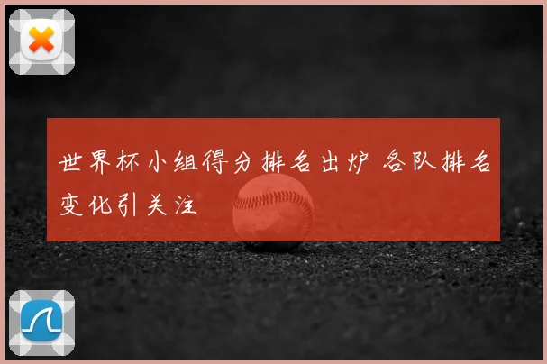 世界杯小组得分排名出炉 各队排名变化引关注