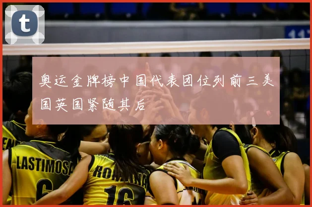 奥运金牌榜中国代表团位列前三美国英国紧随其后
