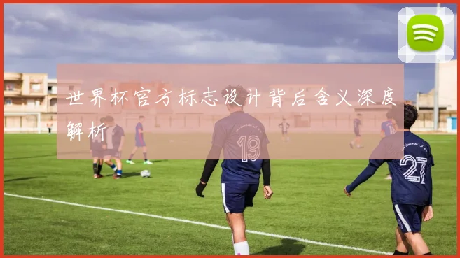 世界杯官方标志设计背后含义深度解析