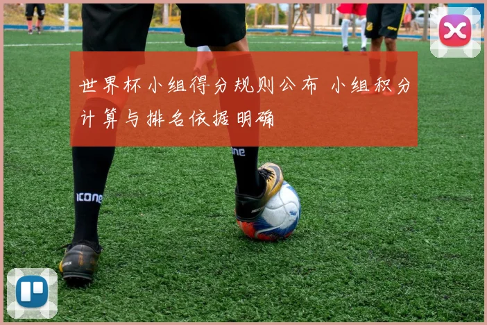 世界杯小组得分规则公布 小组积分计算与排名依据明确