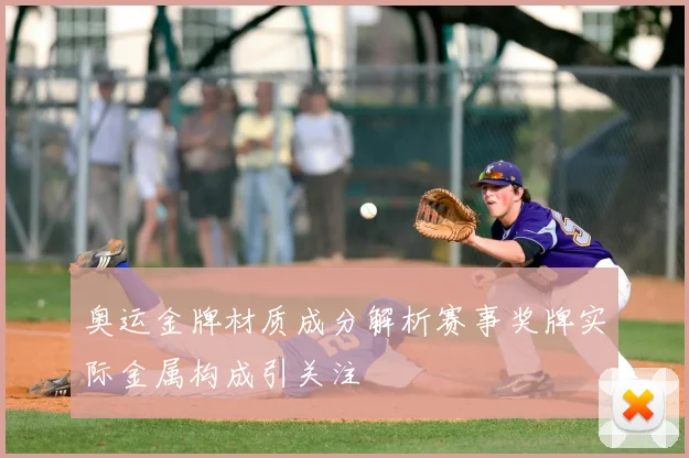 奥运金牌材质成分解析赛事奖牌实际金属构成引关注