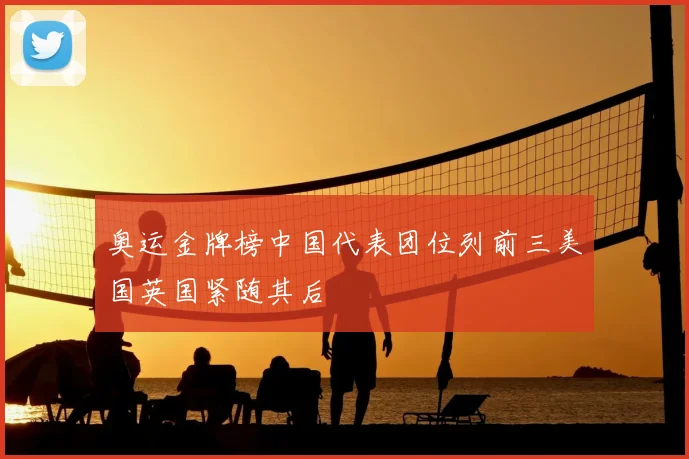 奥运金牌榜中国代表团位列前三美国英国紧随其后