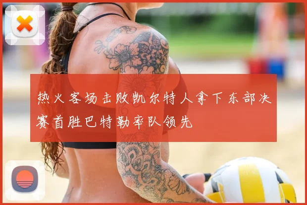 热火客场击败凯尔特人拿下东部决赛首胜巴特勒率队领先