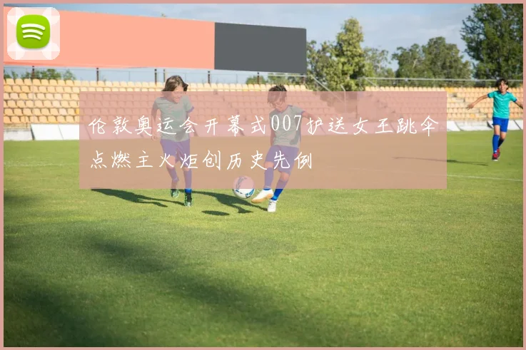 伦敦奥运会开幕式007护送女王跳伞点燃主火炬创历史先例