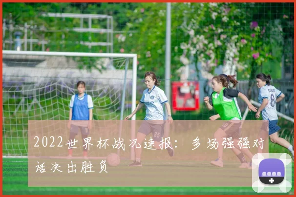 2022世界杯战况速报：多场强强对话决出胜负