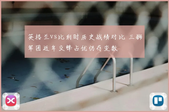 英格兰vs比利时历史战绩对比 三狮军团近年交锋占优仍存变数