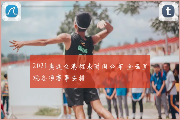 2021奥运会赛程表时间公布 全面呈现各项赛事安排