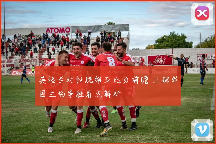 英格兰对拉脱维亚比分前瞻 三狮军团主场争胜看点解析