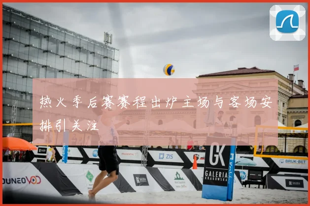 热火季后赛赛程出炉主场与客场安排引关注