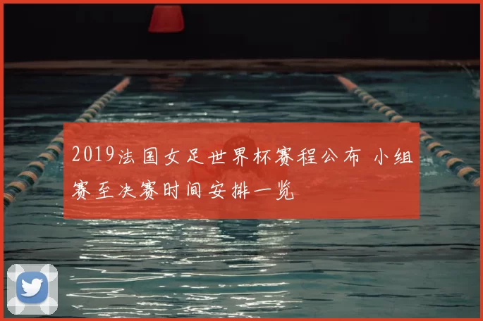 2019法国女足世界杯赛程公布 小组赛至决赛时间安排一览