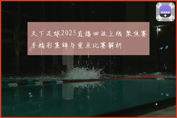 天下足球2025直播回放上线 聚焦赛季精彩集锦与重点比赛解析