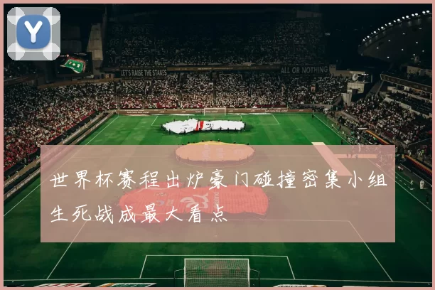 世界杯赛程出炉豪门碰撞密集小组生死战成最大看点