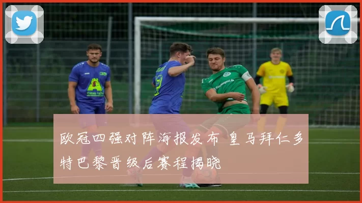 欧冠四强对阵海报发布 皇马拜仁多特巴黎晋级后赛程揭晓