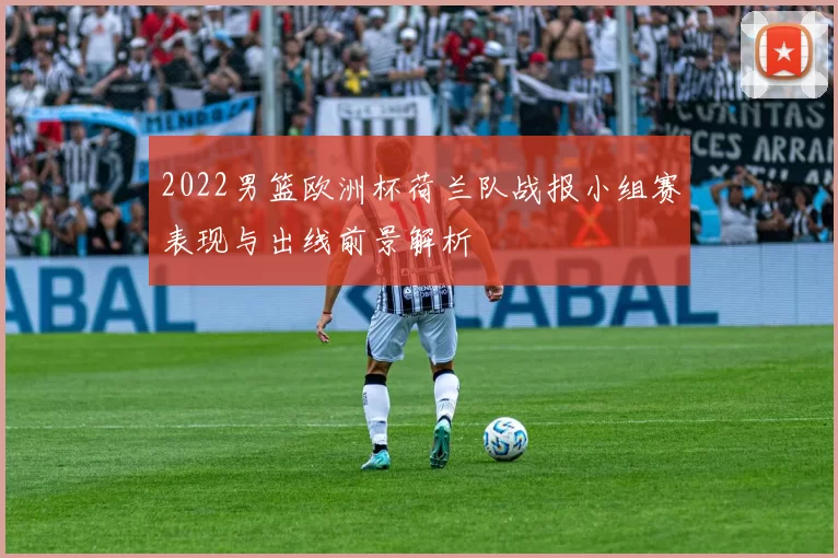 2022男篮欧洲杯荷兰队战报小组赛表现与出线前景解析