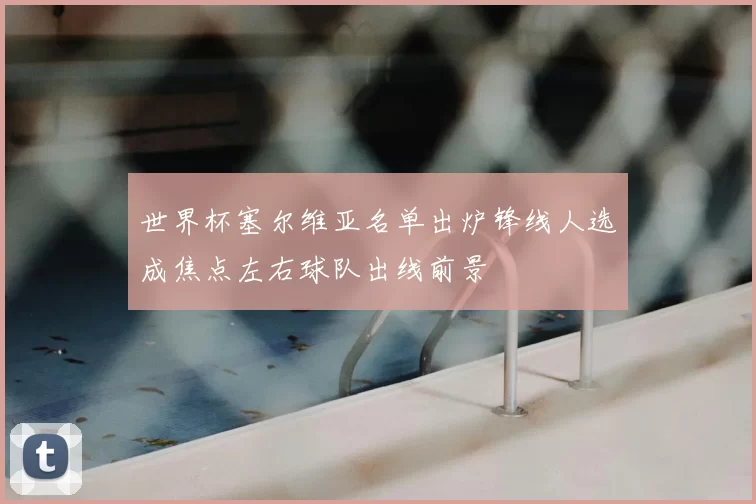 世界杯塞尔维亚名单出炉锋线人选成焦点左右球队出线前景