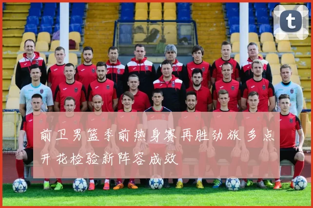 前卫男篮季前热身赛再胜劲旅 多点开花检验新阵容成效