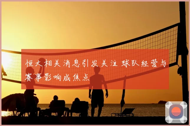 恒大相关消息引发关注 球队经营与赛事影响成焦点