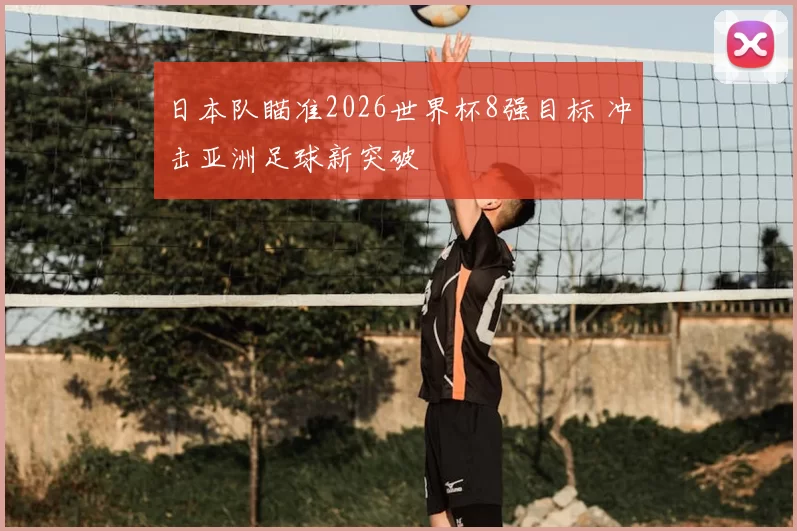 日本队瞄准2026世界杯8强目标 冲击亚洲足球新突破