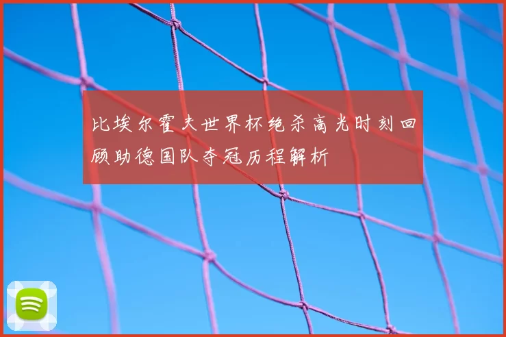 比埃尔霍夫世界杯绝杀高光时刻回顾助德国队夺冠历程解析
