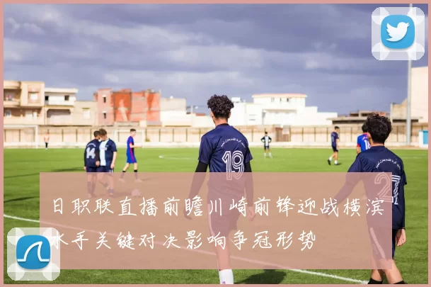 日职联直播前瞻川崎前锋迎战横滨水手关键对决影响争冠形势