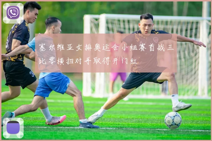 塞尔维亚女排奥运会小组赛首战三比零横扫对手取得开门红