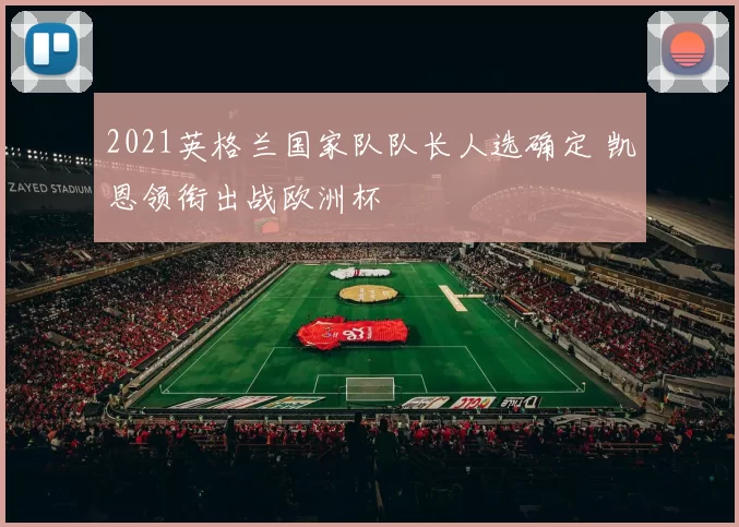 2021英格兰国家队队长人选确定 凯恩领衔出战欧洲杯