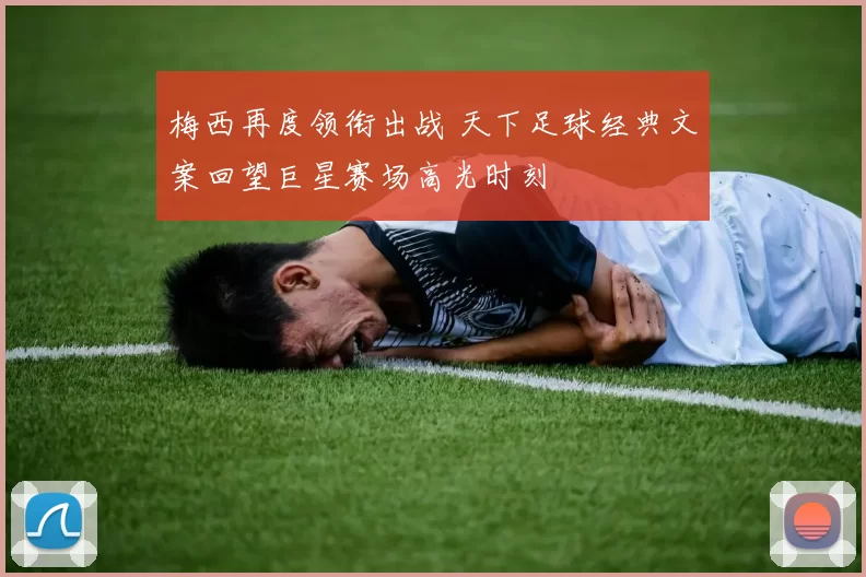 梅西再度领衔出战 天下足球经典文案回望巨星赛场高光时刻