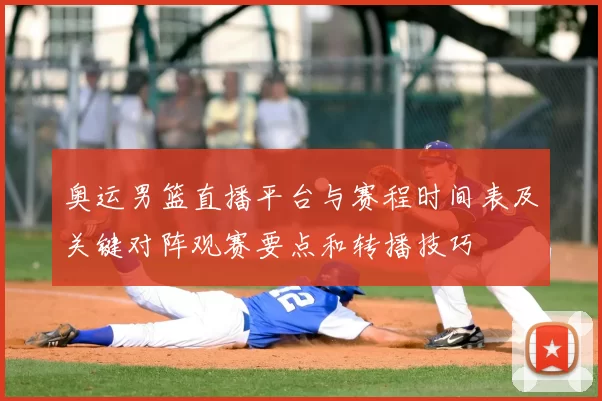 奥运男篮直播平台与赛程时间表及关键对阵观赛要点和转播技巧