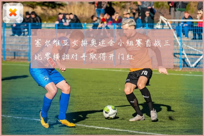 塞尔维亚女排奥运会小组赛首战三比零横扫对手取得开门红