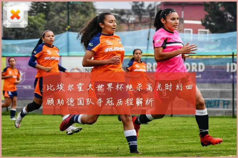 比埃尔霍夫世界杯绝杀高光时刻回顾助德国队夺冠历程解析