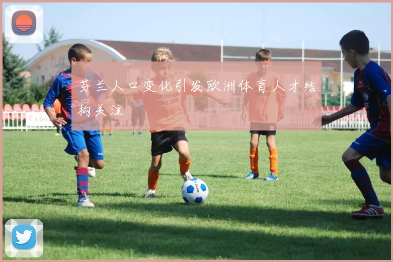 芬兰人口变化引发欧洲体育人才结构关注