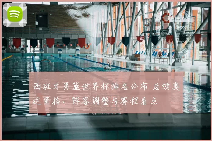 西班牙男篮世界杯排名公布 后续奥运资格、阵容调整与赛程看点