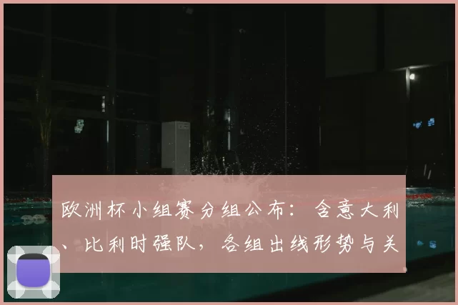 欧洲杯小组赛分组公布：含意大利、比利时强队，各组出线形势与关键战展望