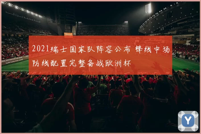 2021瑞士国家队阵容公布 锋线中场防线配置完整备战欧洲杯