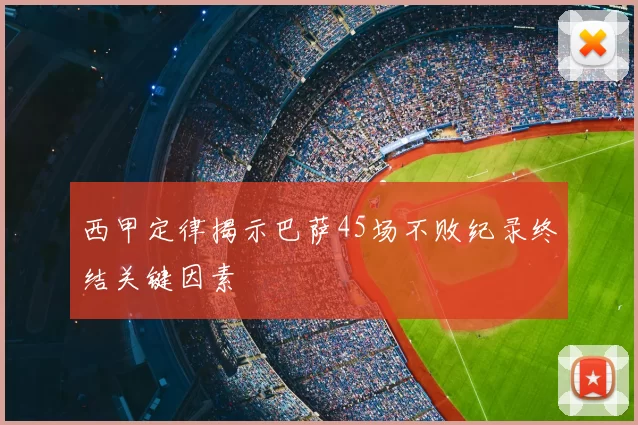 西甲定律揭示巴萨45场不败纪录终结关键因素