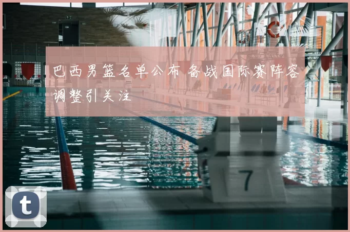 巴西男篮名单公布 备战国际赛阵容调整引关注