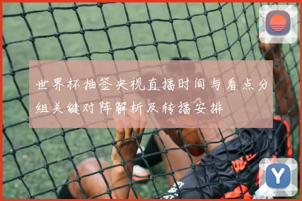 世界杯抽签央视直播时间与看点分组关键对阵解析及转播安排