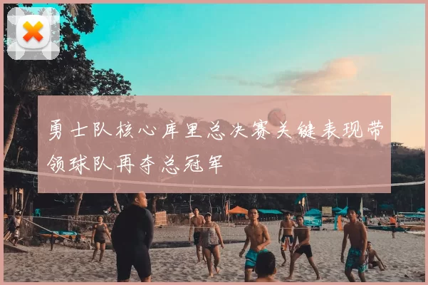 勇士队核心库里总决赛关键表现带领球队再夺总冠军