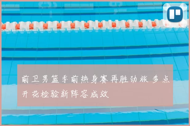 前卫男篮季前热身赛再胜劲旅 多点开花检验新阵容成效