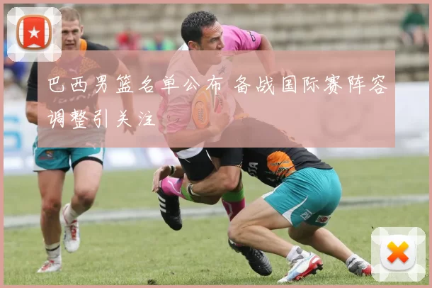 巴西男篮名单公布 备战国际赛阵容调整引关注