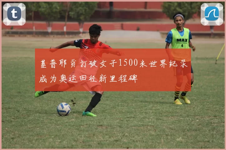 基普耶贡打破女子1500米世界纪录成为奥运田径新里程碑