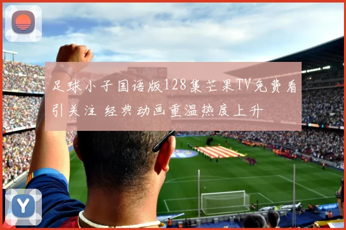 足球小子国语版128集芒果TV免费看引关注 经典动画重温热度上升