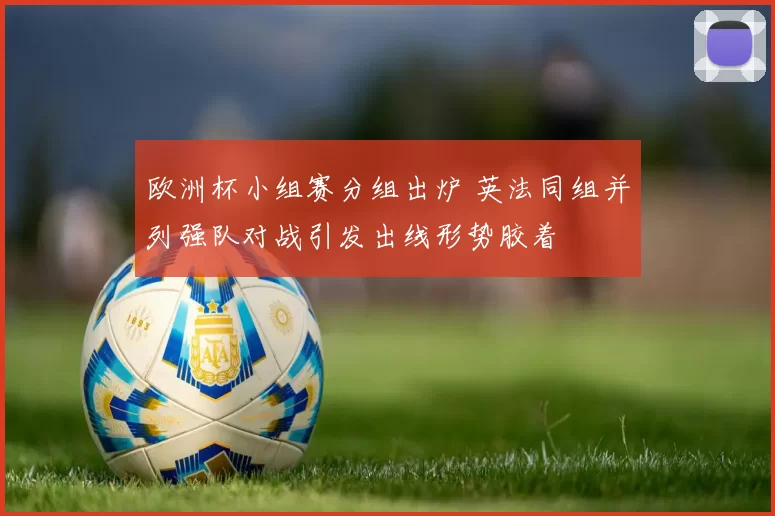 欧洲杯小组赛分组出炉 英法同组并列强队对战引发出线形势胶着