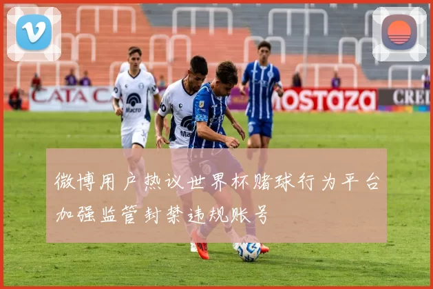 微博用户热议世界杯赌球行为平台加强监管封禁违规账号