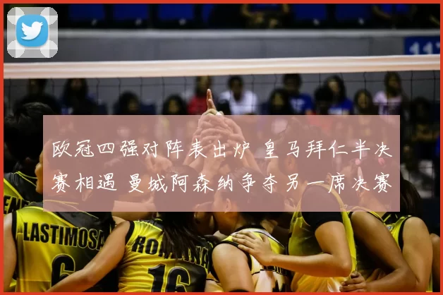 欧冠四强对阵表出炉 皇马拜仁半决赛相遇 曼城阿森纳争夺另一席决赛门票