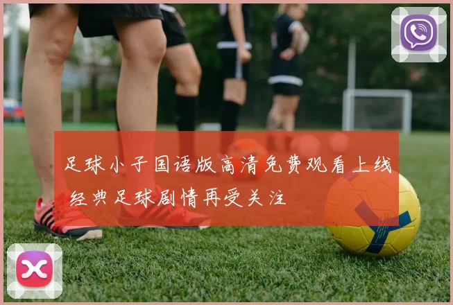 足球小子国语版高清免费观看上线 经典足球剧情再受关注