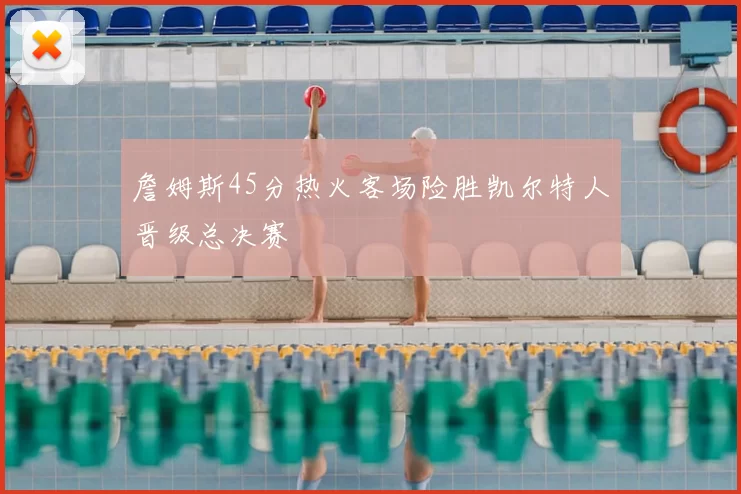 詹姆斯45分热火客场险胜凯尔特人晋级总决赛