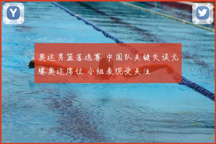 奥运男篮落选赛 中国队关键失误无缘奥运席位 小组表现受关注